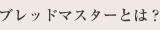 ブレッドマスターとは？