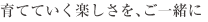 育てていく楽しさを、ご一緒に