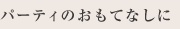 パーティのおもてなしに