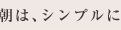 朝は、シンプルに