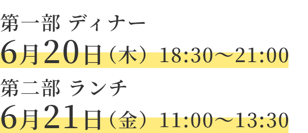 第一部ディナー6月20日（木）18：30～21：00　第二部ランチ6月21日（金）11：00～13：30