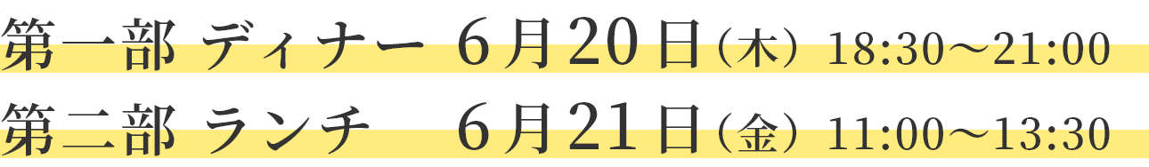 第一部ディナー6月20日（木）18：30～21：00　第二部ランチ6月21日（金）11：00～13：30